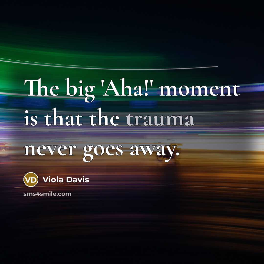 “The big 'Aha!' moment is that the trauma never goes…” quote by Viola Davis