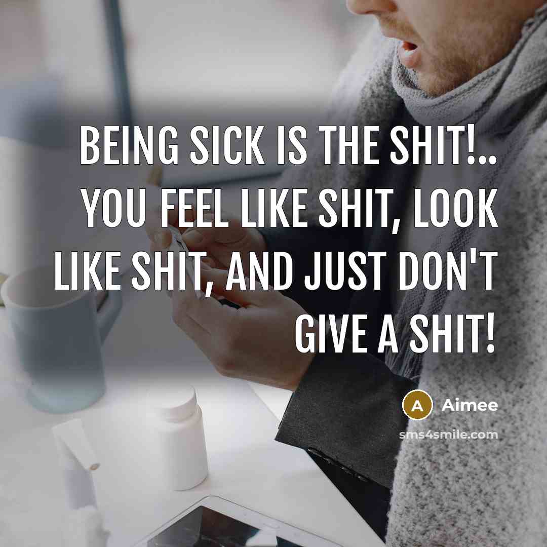 “Being sick is the shit!.. You feel like shit, look like shit, and just don't give a shit!” quote by Aimee