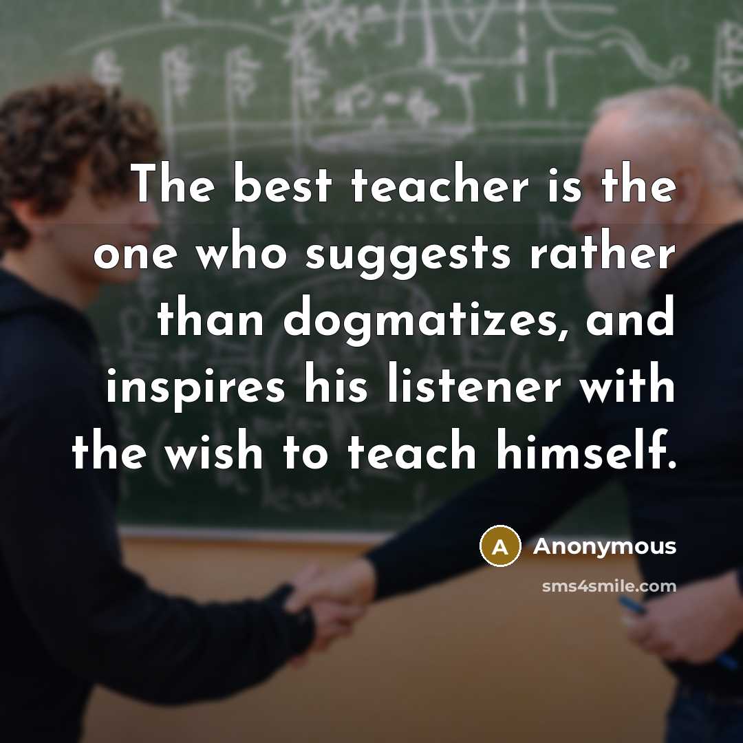 “The best teacher is the one who suggests rather than dogmatizes, and inspires his listener with the wish to teach himself.” quote by Anonymous