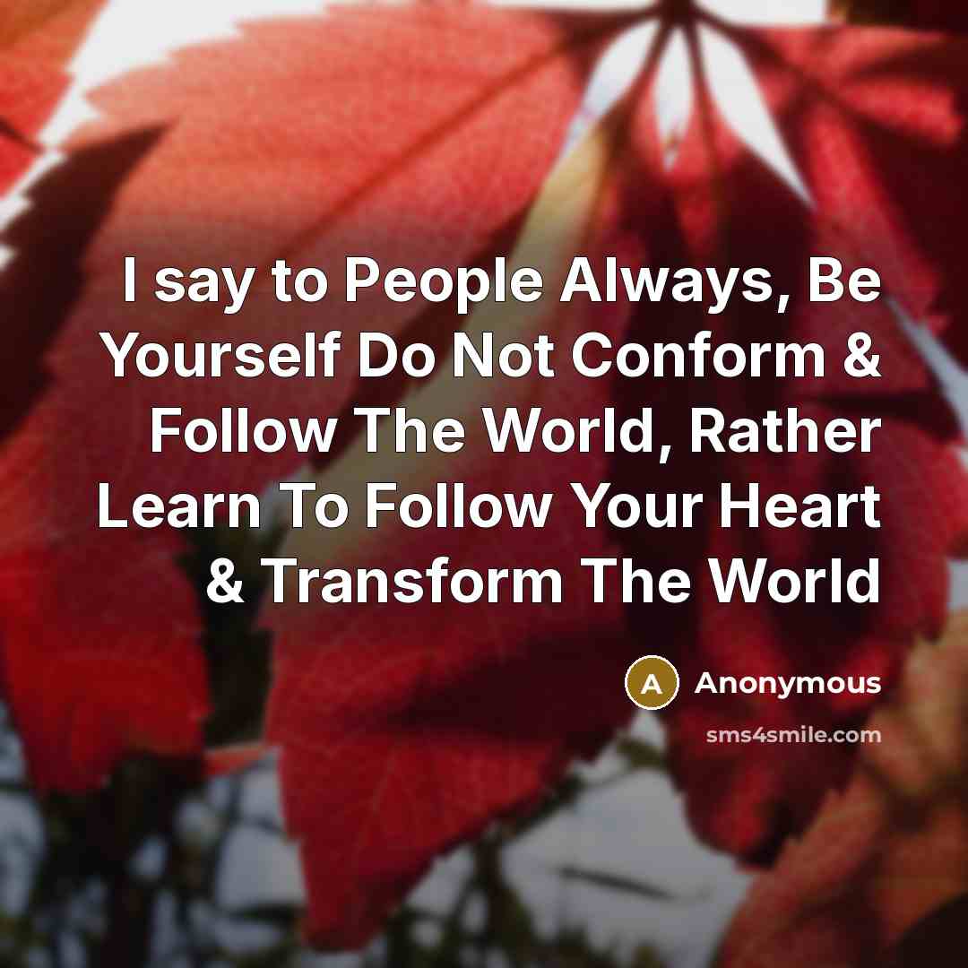 “I say to People Always, Be Yourself Do Not Conform & Follow The World, Rather Learn To Follow Your Heart & Transform The World” quote by Anonymous