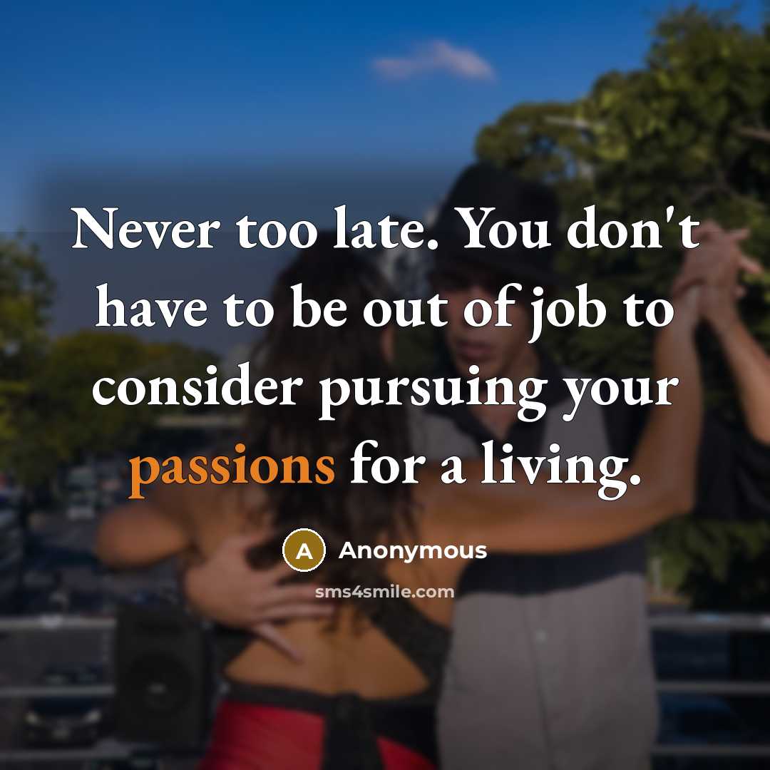 “Never too late. You don't have to be out of job to consider pursuing your passions for a living.” quote by Anonymous