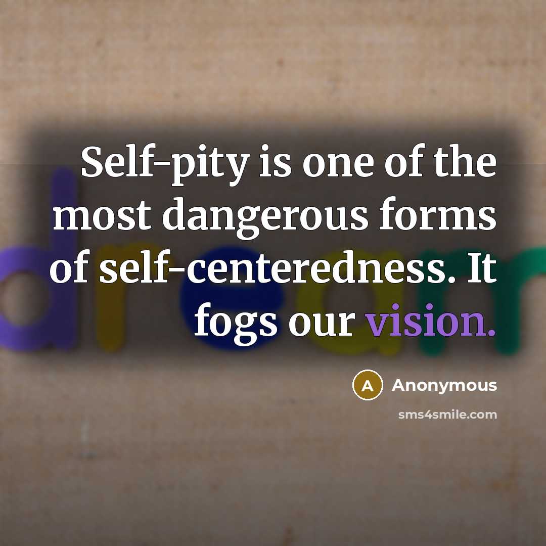 “Self-pity is one of the most dangerous forms of self-centeredness.…” quote by Anonymous