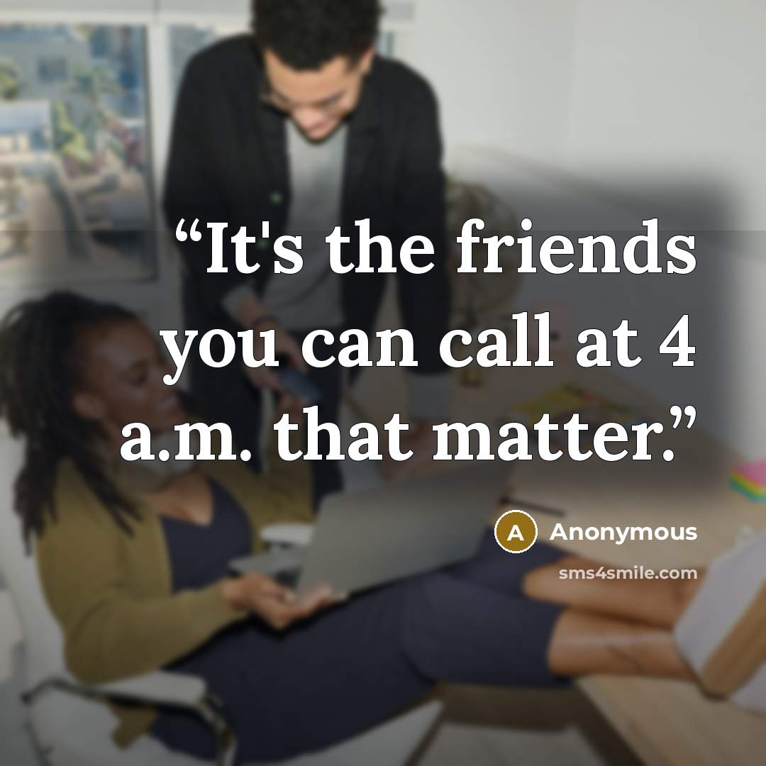 “It's the friends you can call at 4 a.m. that matter.” quote by Anonymous