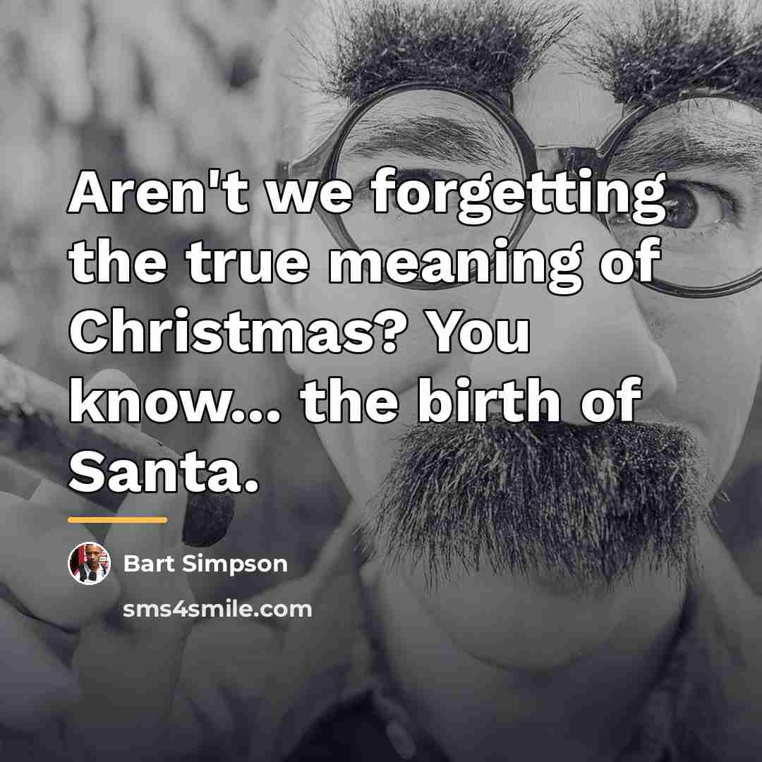 “Aren't we forgetting the true meaning of Christmas? You know...…” quote by Bart Simpson