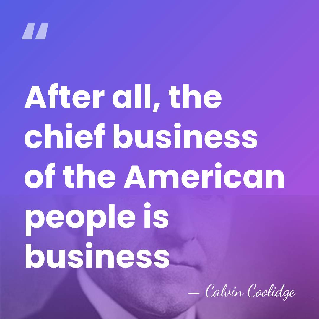 After all, the chief business of the American people is business - Calvin Coolidge