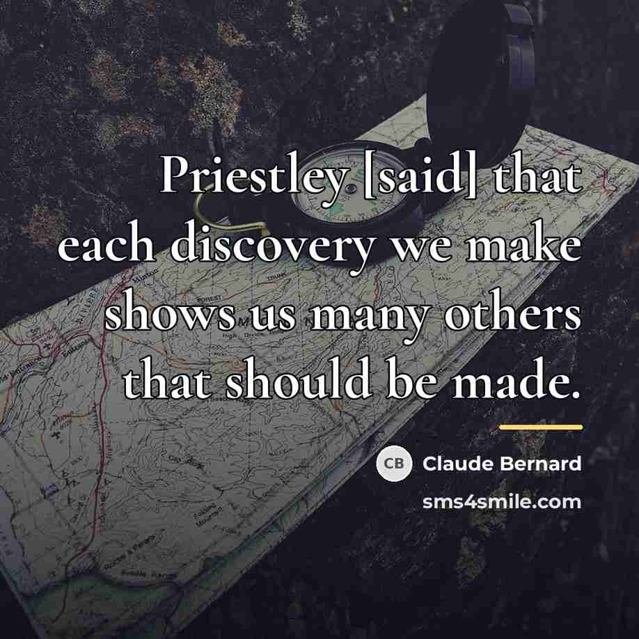 “Priestley [said] that each discovery we make shows us many…” quote by Claude Bernard