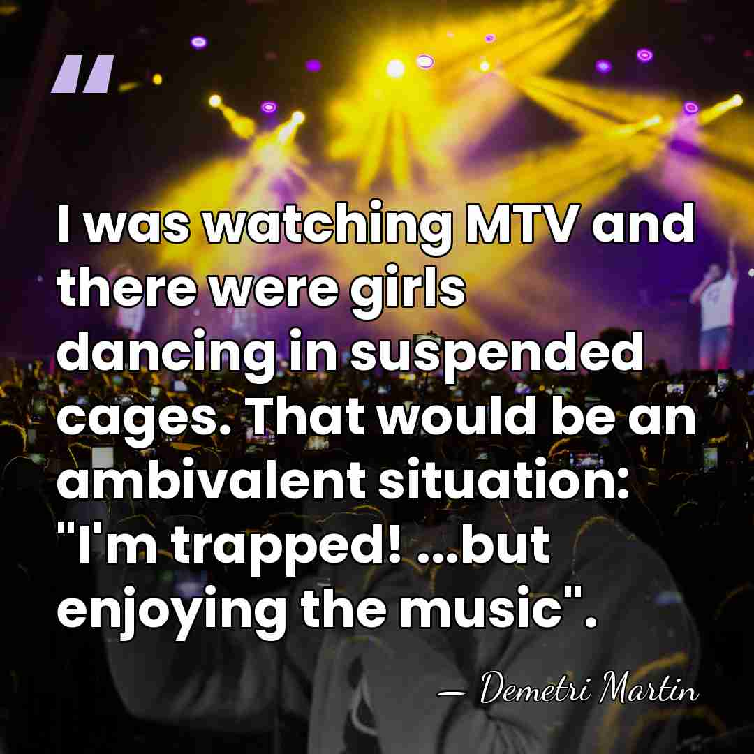 I was watching MTV and there were girls dancing in suspended cages.&hellip; - Demetri Martin