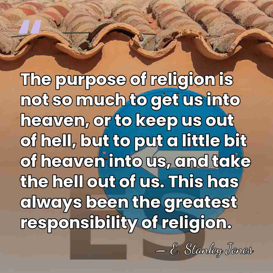 The purpose of religion is not so much to get us into&hellip; - E. Stanley Jones