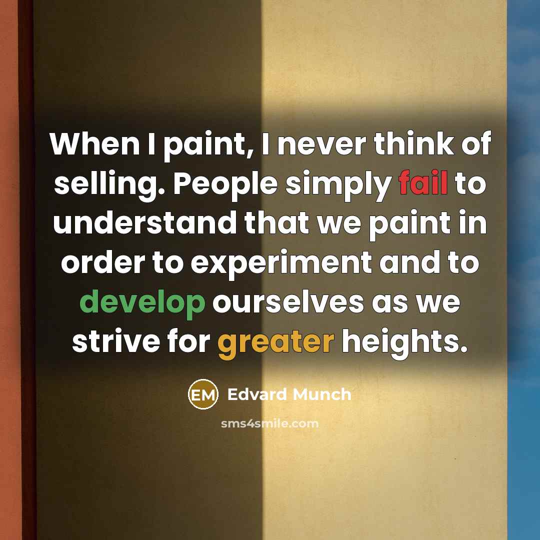 “When I paint, I never think of selling. People simply fail to understand that we paint in order to experiment and to develop ourselves as we strive for greater heights.” quote by Edvard Munch