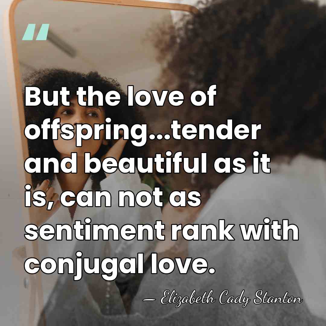 But the love of offspring...tender and beautiful as it is, can not&hellip; - Elizabeth Cady Stanton