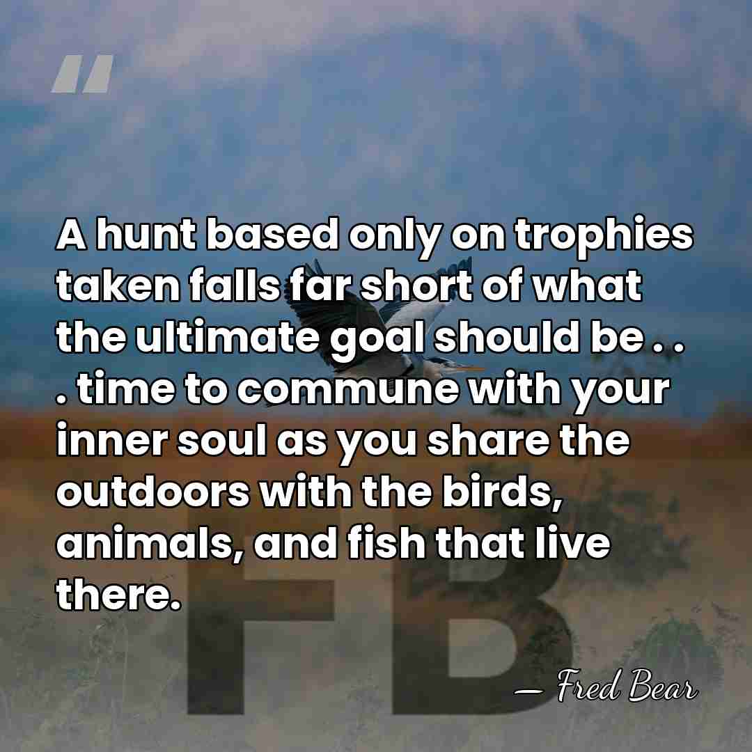 A hunt based only on trophies taken falls far short of what&hellip; - Fred Bear