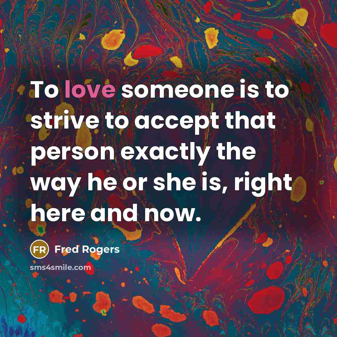 “To love someone is to strive to accept that person exactly the way he or she is, right here and now.” quote by Fred Rogers