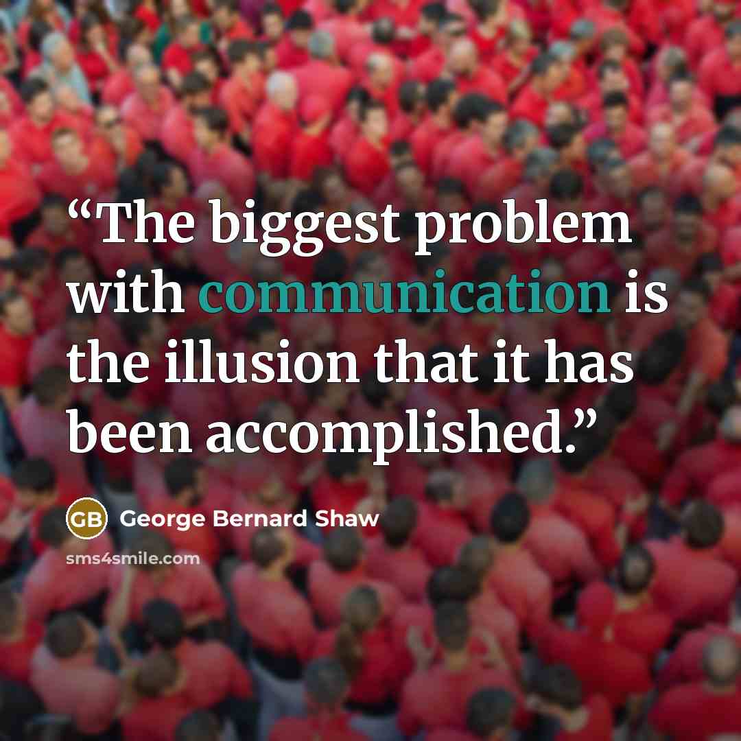 “The biggest problem with communication is the illusion that it has been accomplished.” quote by George Bernard Shaw