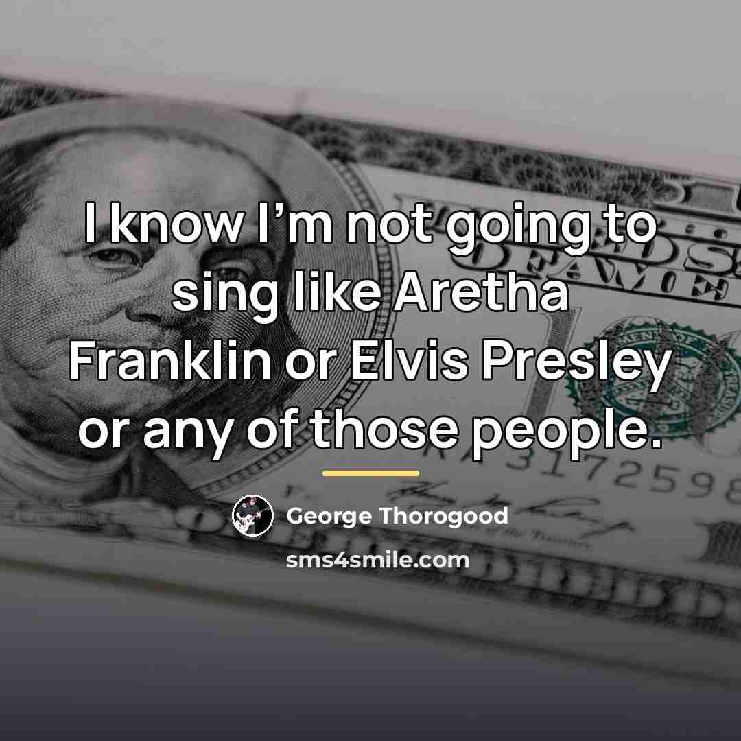 “I know I'm not going to sing like Aretha Franklin…” quote by George Thorogood