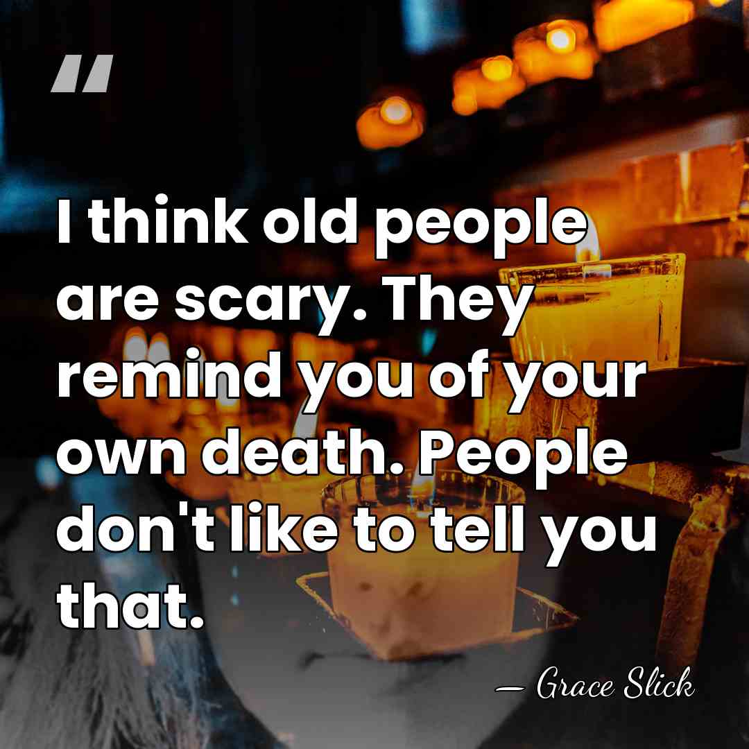 I think old people are scary. They remind you of your own&hellip; - Grace Slick
