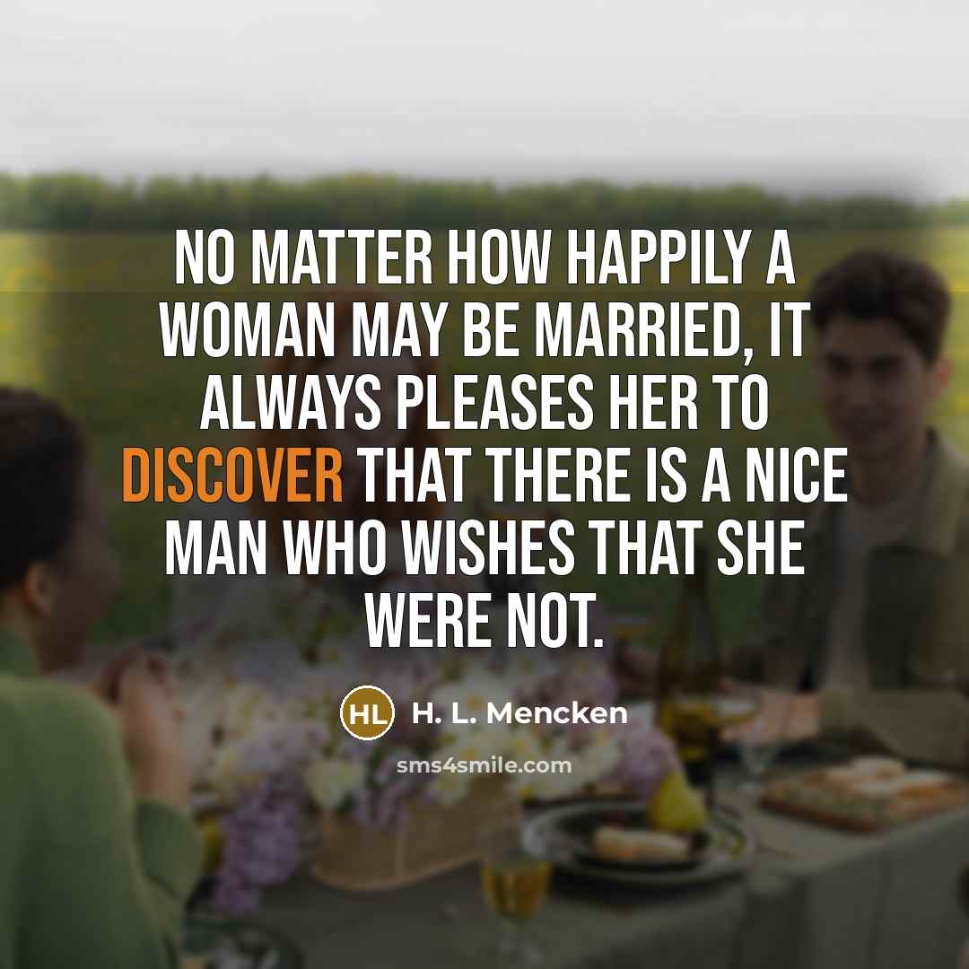 “No matter how happily a woman may be married, it always pleases her to discover that there is a nice man who wishes that she were not.” quote by H. L. Mencken