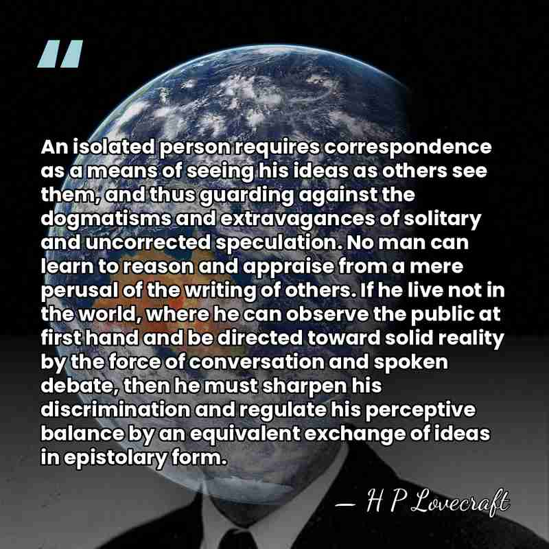 An isolated person requires correspondence as a means of seeing his ideas&hellip; - H P Lovecraft