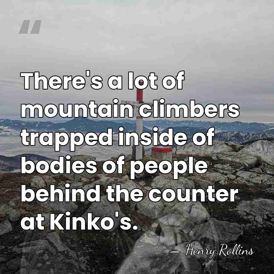 There's a lot of mountain climbers trapped inside of bodies of people&hellip; - Henry Rollins
