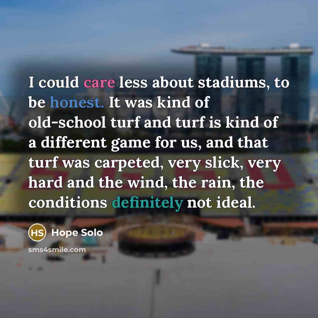 “I could care less about stadiums, to be honest. It was kind of old-school turf and turf is kind of a different game for us, and that turf was carpeted, very slick, very hard and the wind, the rain, the conditions definitely not ideal.” quote by Hope Solo