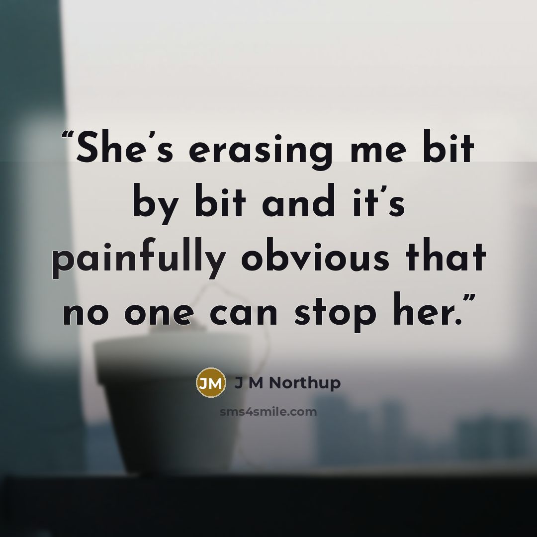 “She’s erasing me bit by bit and it’s painfully obvious that no one can stop her.” quote by J M Northup