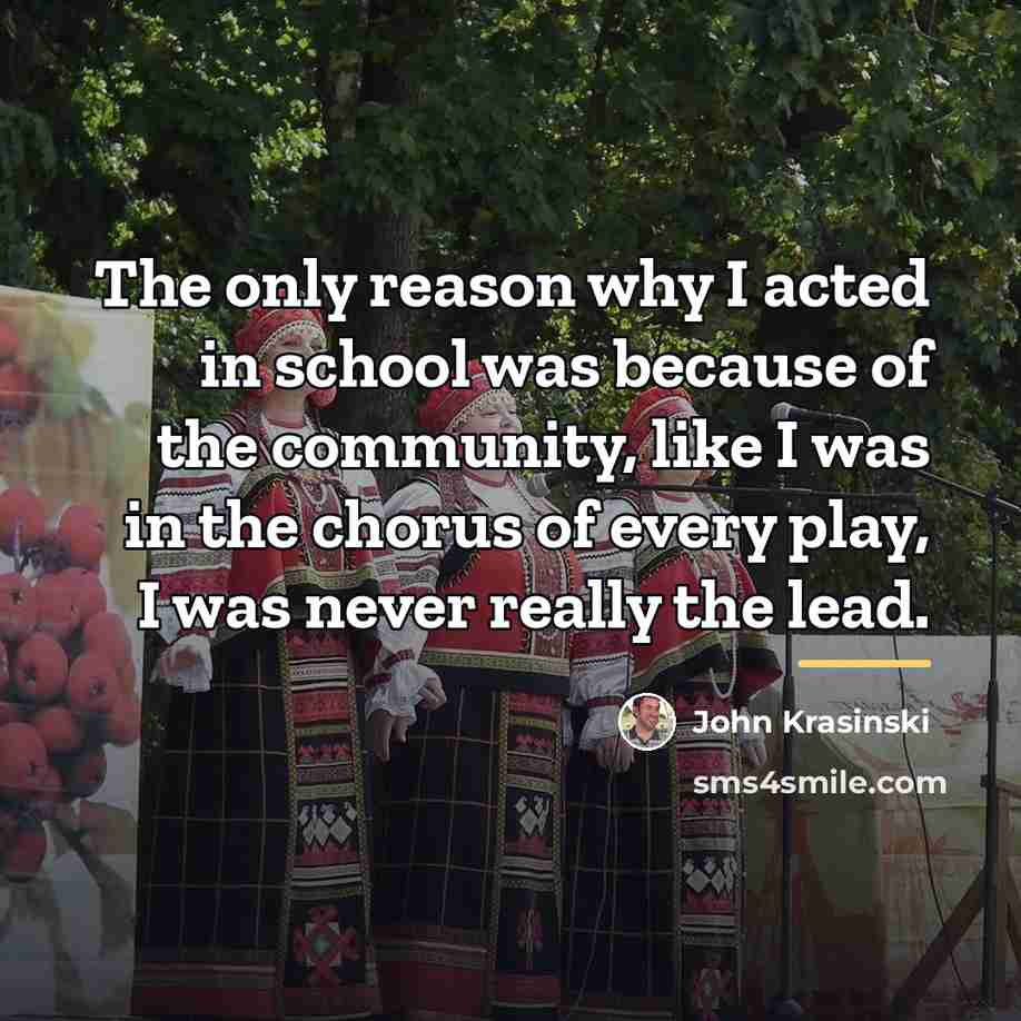 “The only reason why I acted in school was because…” quote by John Krasinski