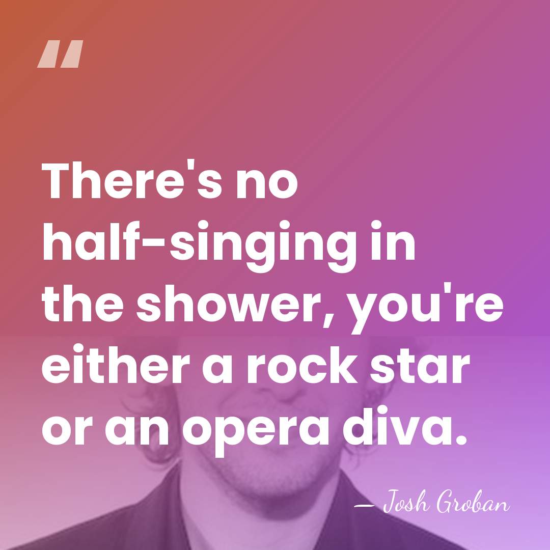 There's no half-singing in the shower, you're either a rock star or&hellip; - Josh Groban