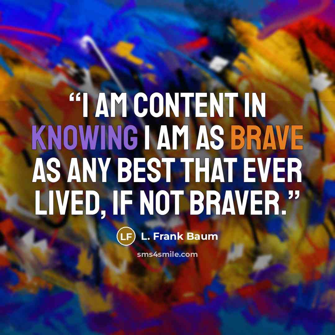 “I am content in knowing I am as brave as any best that ever lived, if not braver.” quote by L. Frank Baum