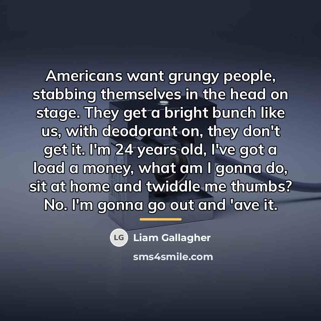 “Americans want grungy people, stabbing themselves in the head on…” quote by Liam Gallagher