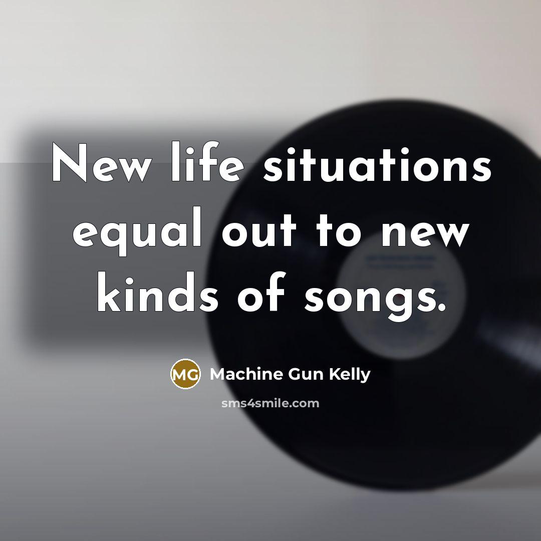 “New life situations equal out to new kinds of songs.…” quote by Machine Gun Kelly