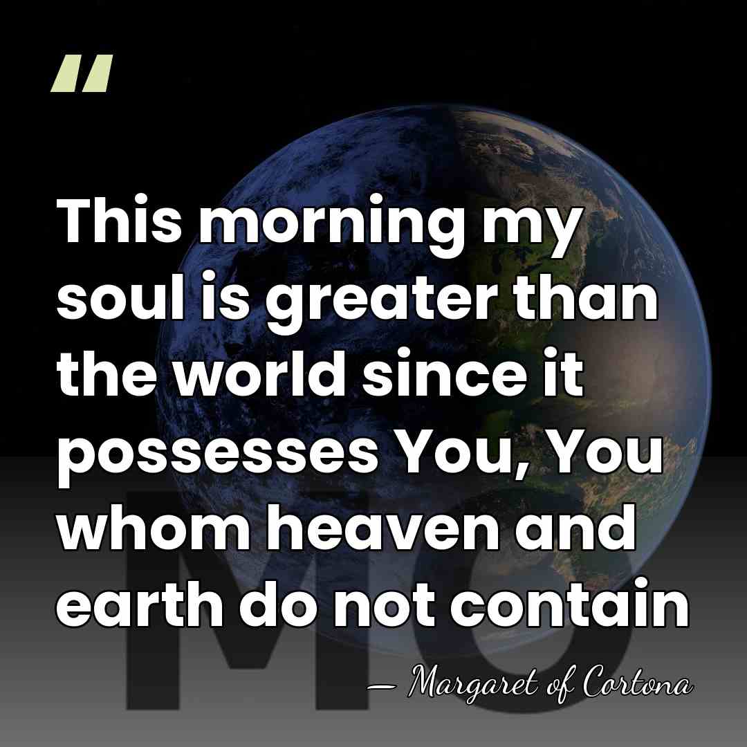 This morning my soul is greater than the world since it possesses&hellip; - Margaret of Cortona