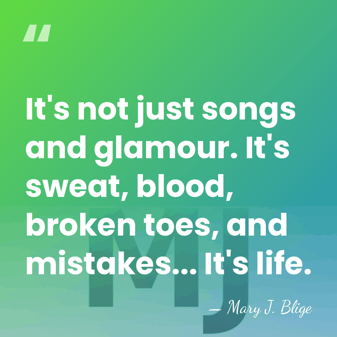 It's not just songs and glamour. It's sweat, blood, broken toes, and&hellip; - Mary J. Blige