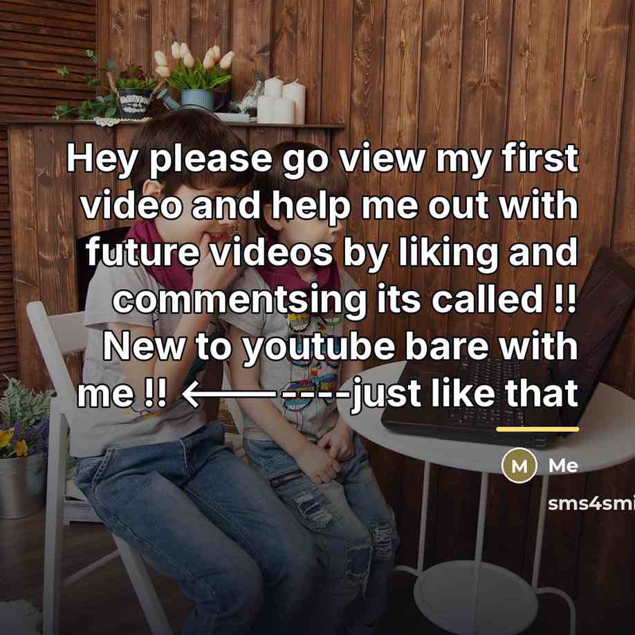 “Hey please go view my first video and help me…” quote by Me