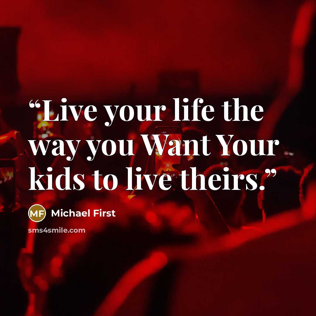 “Live your life the way you Want Your kids to live theirs.” quote by Michael First