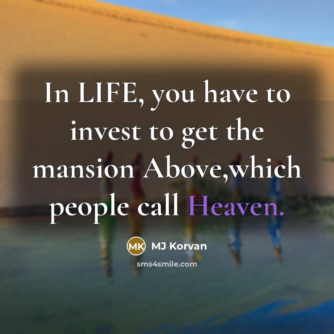 “In LIFE, you have to invest to get the mansion Above,which people call Heaven.” quote by MJ Korvan