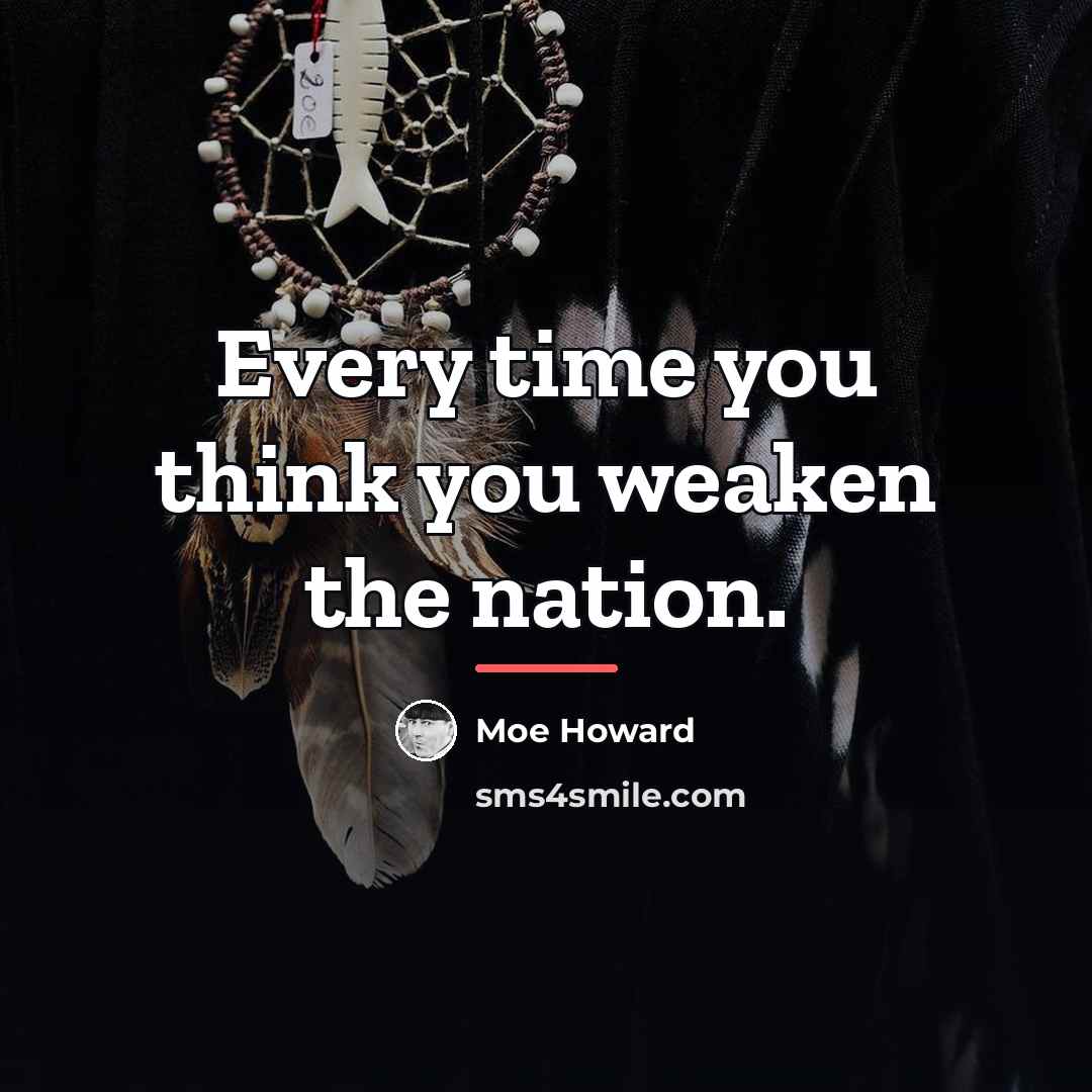 “Every time you think you weaken the nation.…” quote by Moe Howard