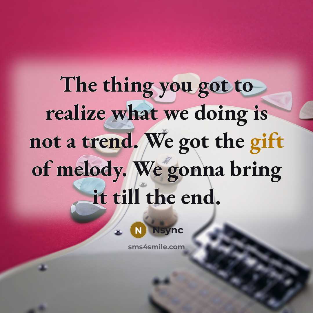 “The thing you got to realize what we doing is not a trend. We got the gift of melody. We gonna bring it till the end.” quote by Nsync