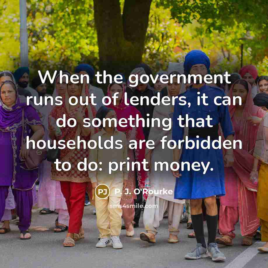 “When the government runs out of lenders, it can do…” quote by P. J. O'Rourke