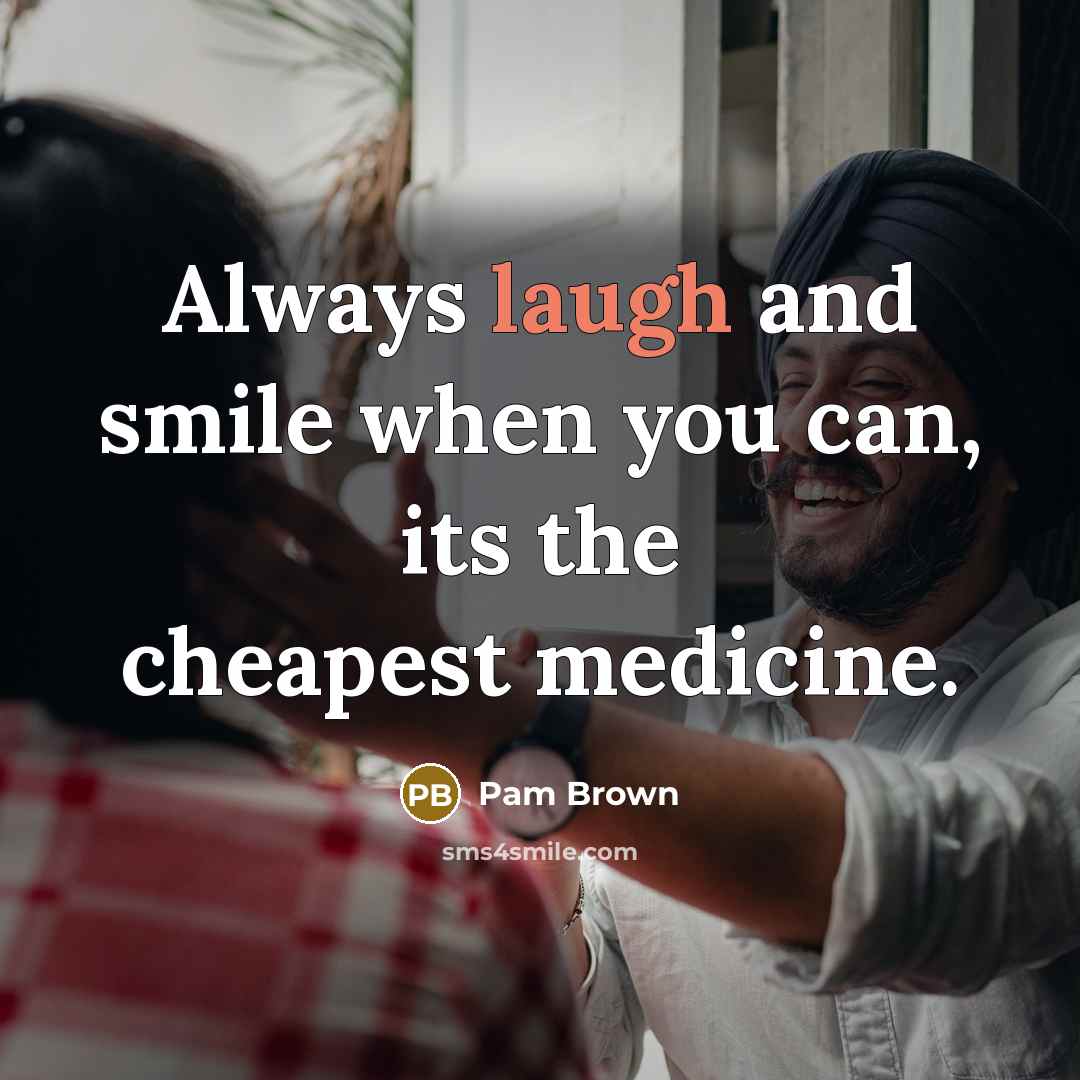 “Always laugh and smile when you can, its the cheapest medicine.” quote by Pam Brown