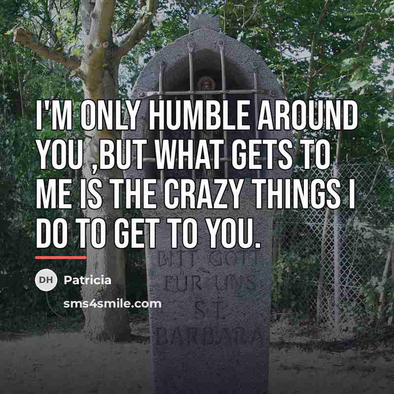 “I'm only humble around you ,but what gets to me…” quote by Patricia