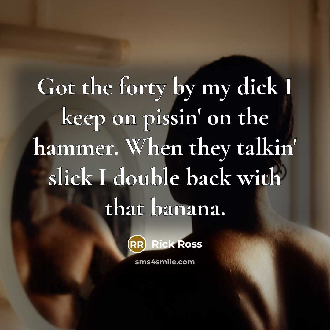“Got the forty by my dick I keep on pissin'…” quote by Rick Ross