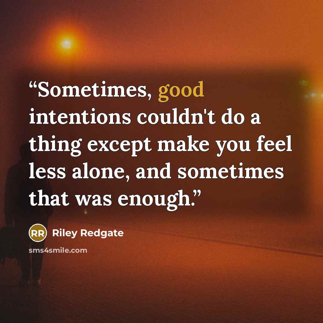 “Sometimes, good intentions couldn't do a thing except make you feel less alone, and sometimes that was enough.” quote by Riley Redgate