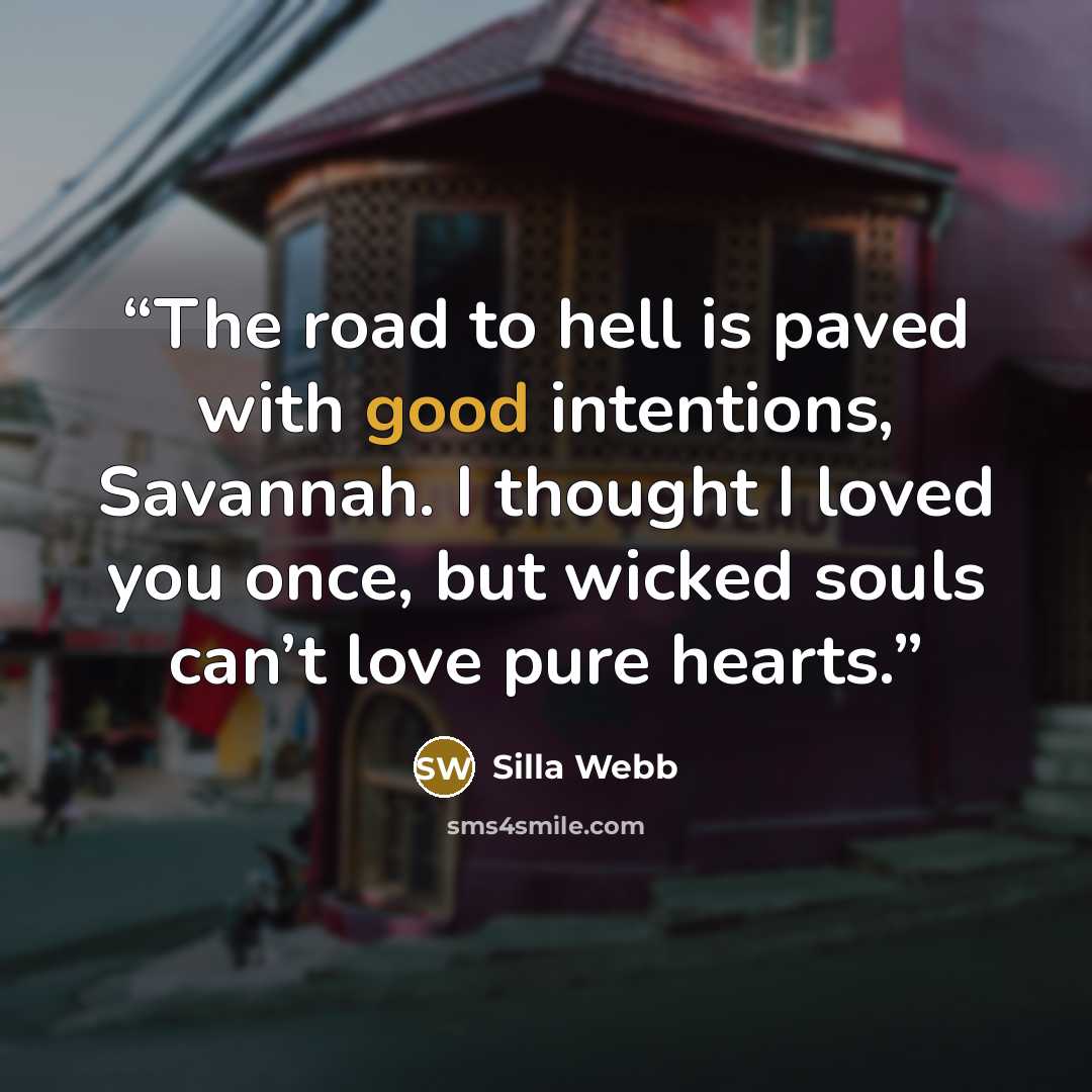 “The road to hell is paved with good intentions, Savannah. I thought I loved you once, but wicked souls can’t love pure hearts.” quote by Silla Webb