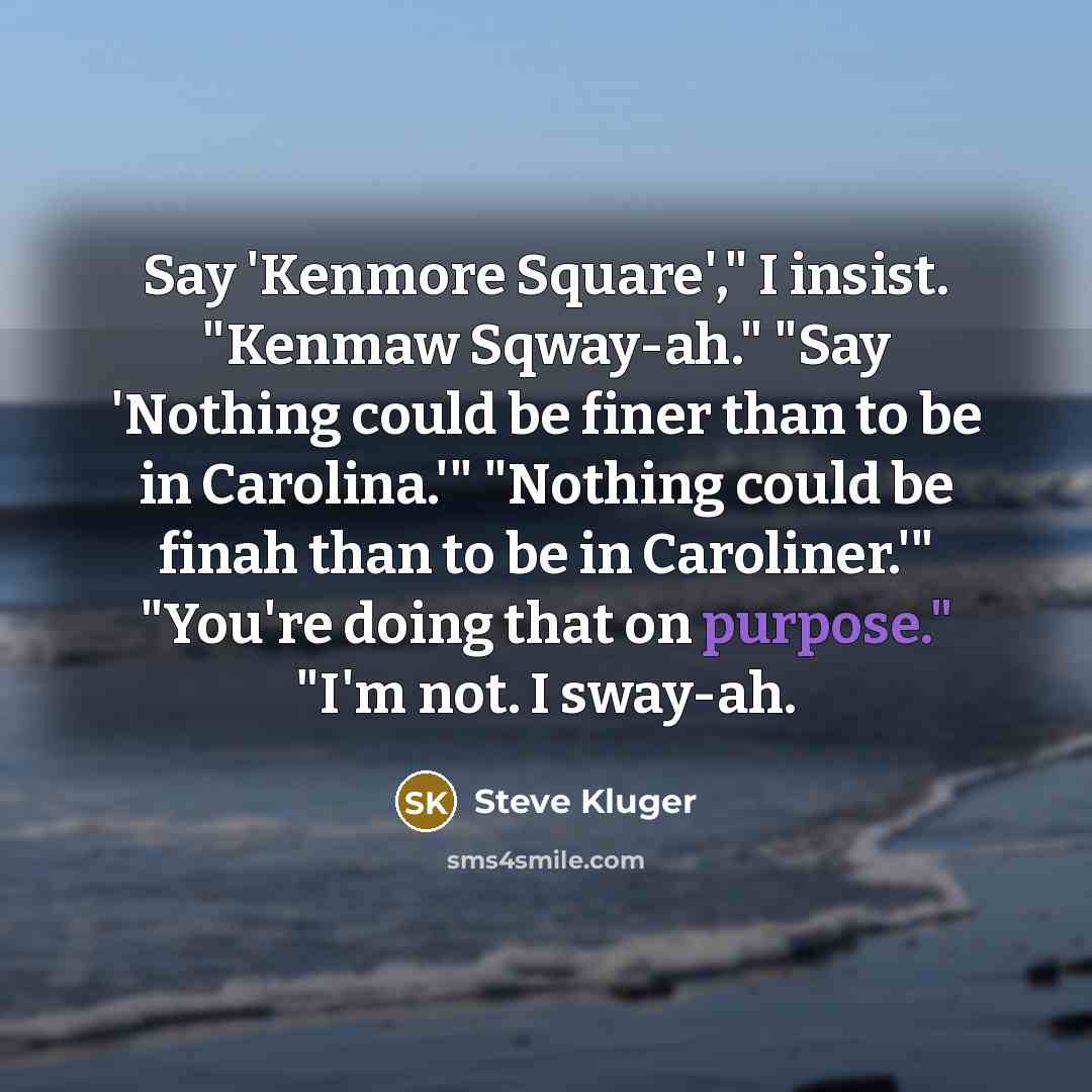 “Say 'Kenmore Square'," I insist. "Kenmaw Sqway-ah." "Say 'Nothing could…” quote by Steve Kluger