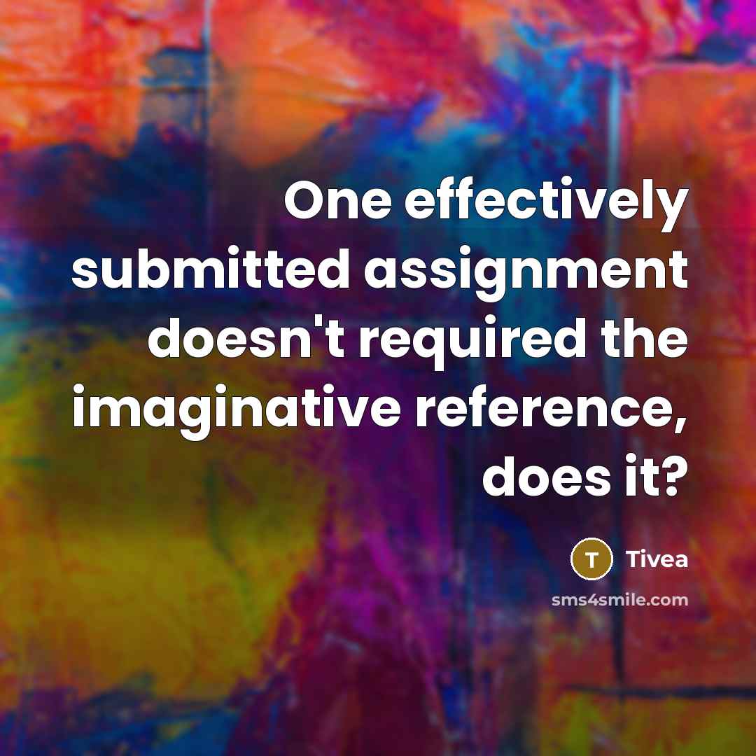 “One effectively submitted assignment doesn't required the imaginative reference, does it?” quote by Tivea