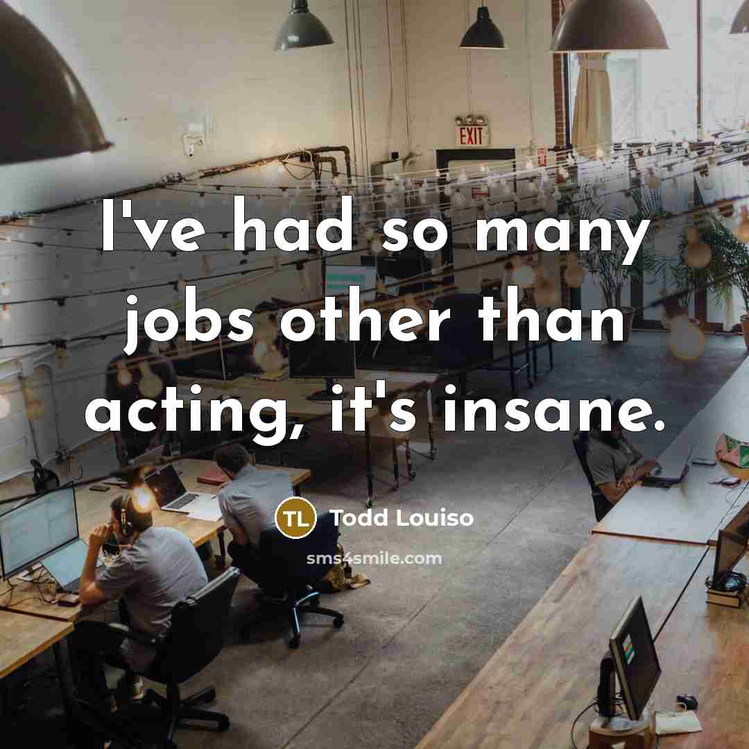 “I've had so many jobs other than acting, it's insane.…” quote by Todd Louiso