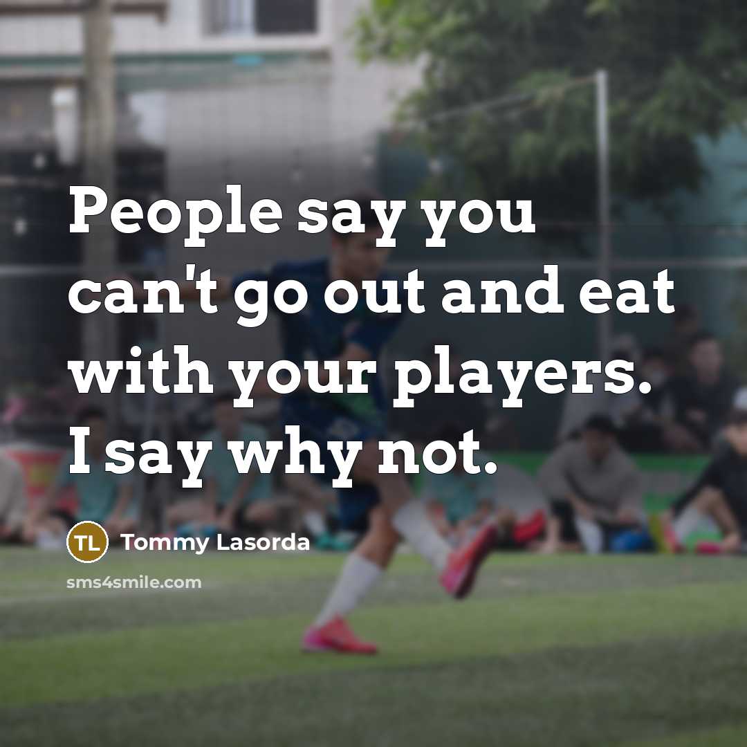 “People say you can't go out and eat with your players. I say why not.” quote by Tommy Lasorda