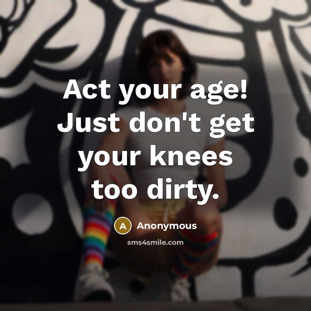 “Act your age! Just don't get your knees too dirty.…” quote by Anonymous