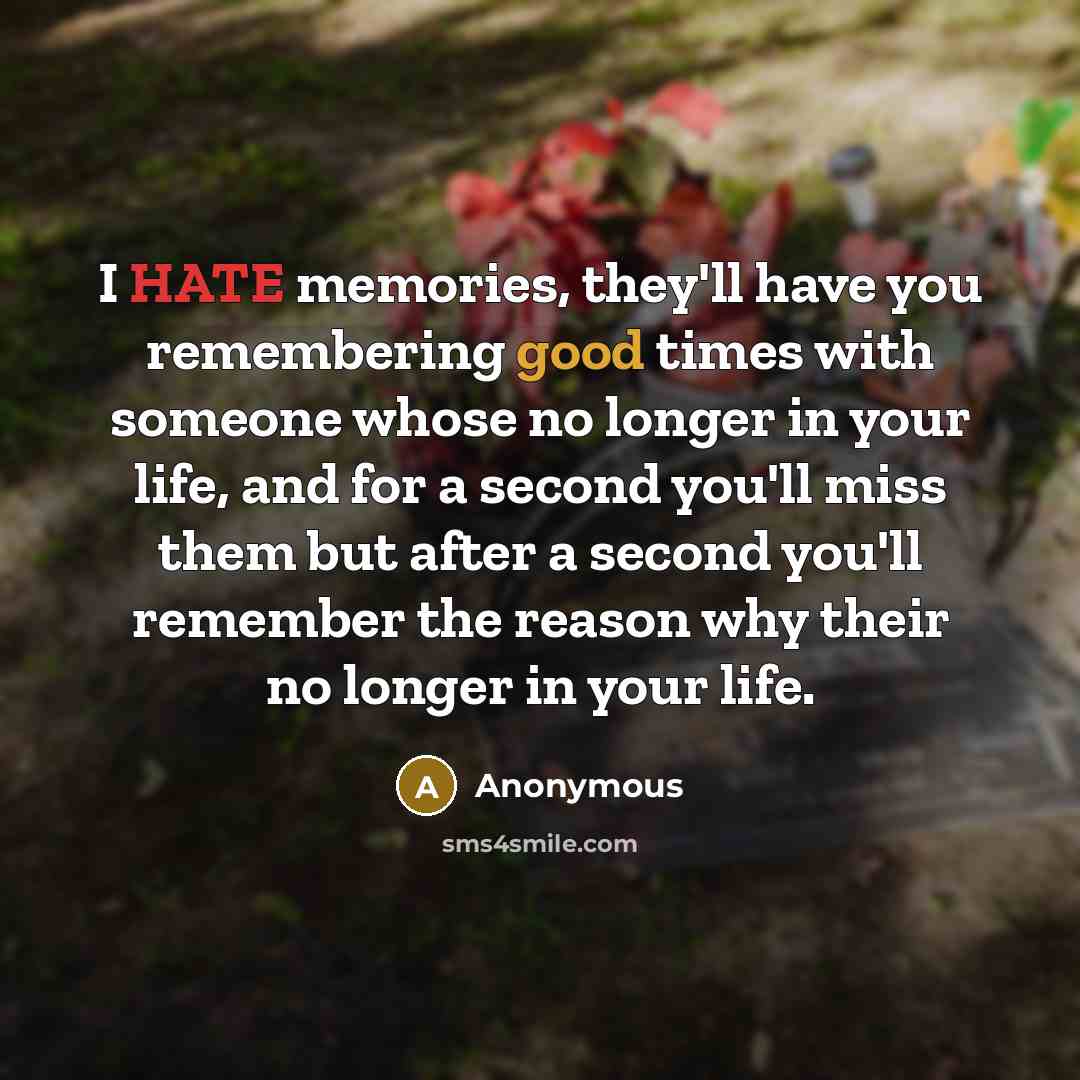 “I HATE memories, they'll have you remembering good times with someone whose no longer in your life, and for a second you'll miss them but after a second you'll remember the reason why their no longer in your life.” quote by Anonymous