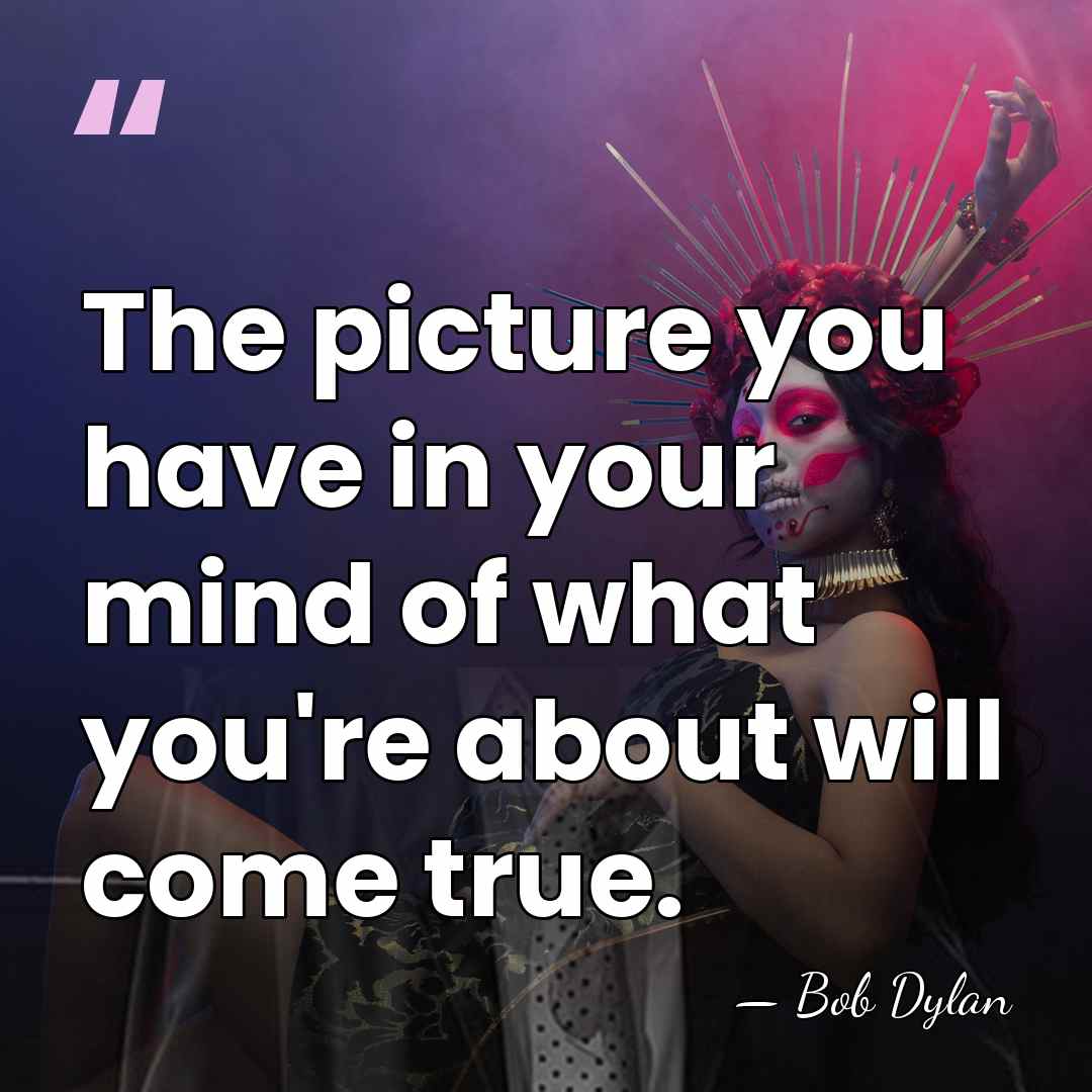 The picture you have in your mind of what you're about will&hellip; - Bob Dylan