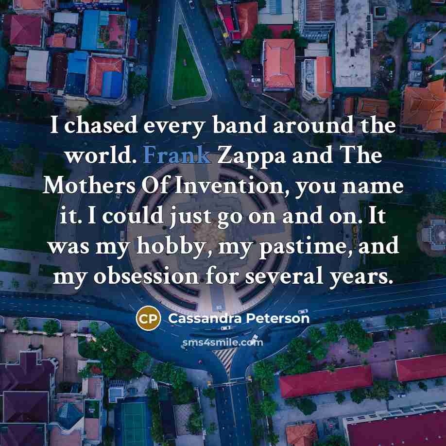“I chased every band around the world. Frank Zappa and…” quote by Cassandra Peterson